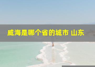 威海是哪个省的城市 山东